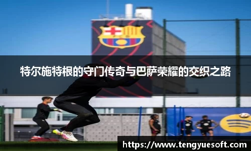 特尔施特根的守门传奇与巴萨荣耀的交织之路